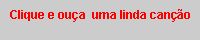 Caixa de texto: Clique e ou�a  uma linda can��o